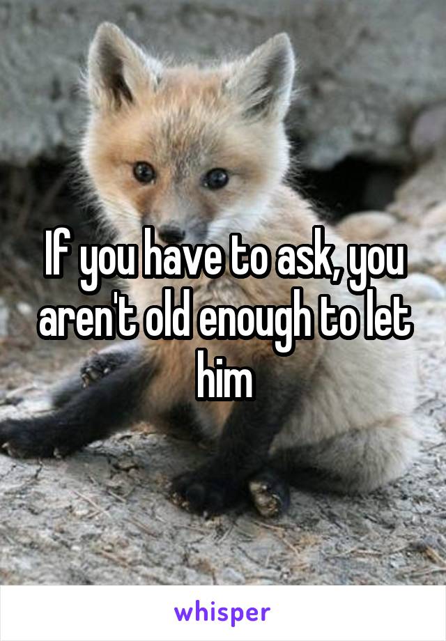 If you have to ask, you aren't old enough to let him