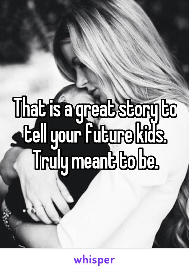 That is a great story to tell your future kids. Truly meant to be.