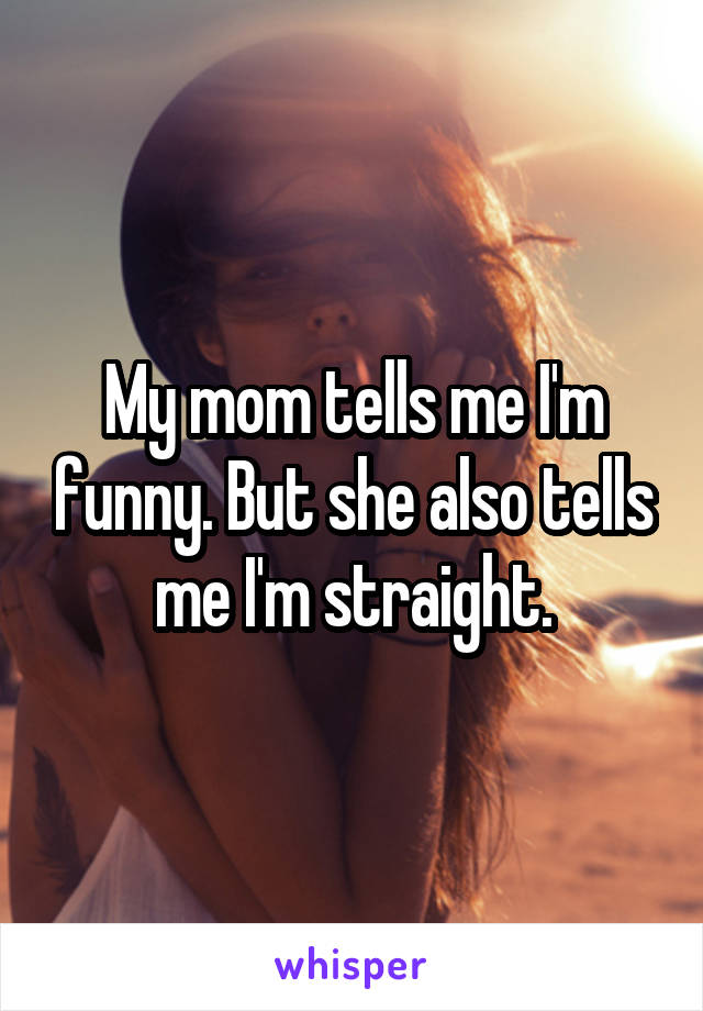 My mom tells me I'm funny. But she also tells me I'm straight.