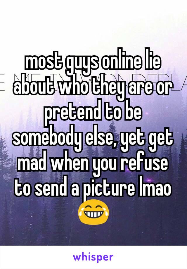 most guys online lie about who they are or pretend to be somebody else, yet get mad when you refuse to send a picture lmao 😂