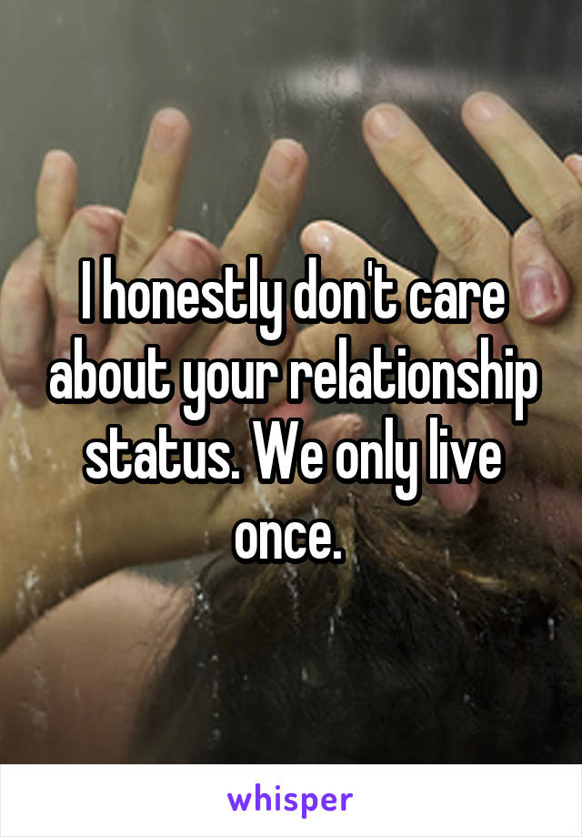 I honestly don't care about your relationship status. We only live once. 