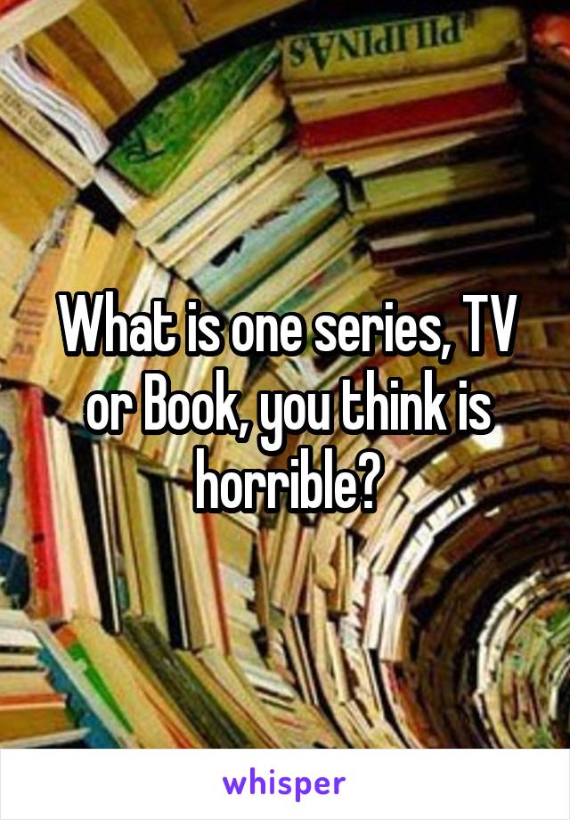 What is one series, TV or Book, you think is horrible?