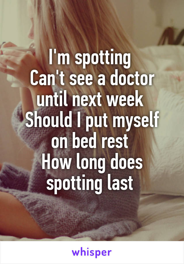 I'm spotting 
Can't see a doctor until next week 
Should I put myself on bed rest 
How long does spotting last 
