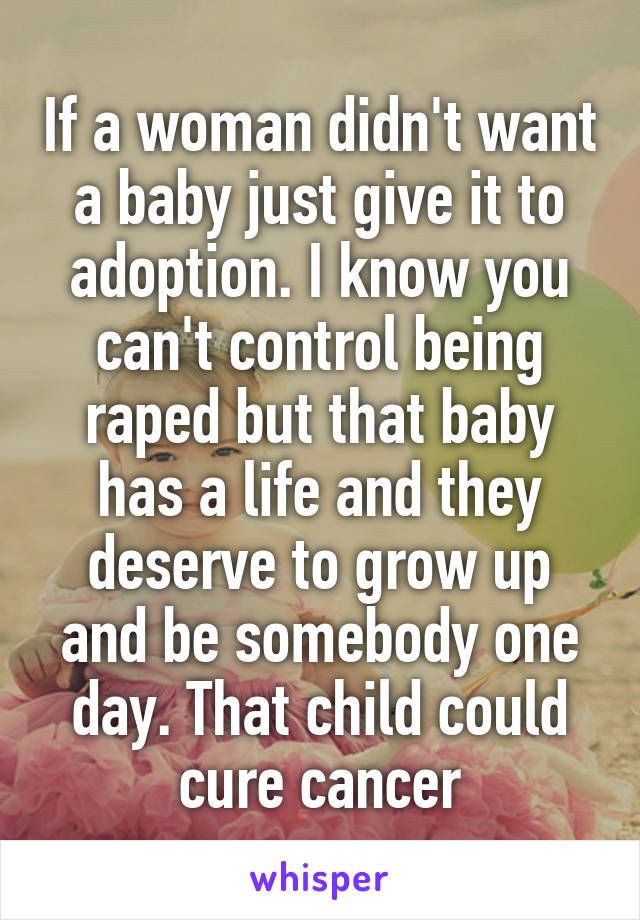 If a woman didn't want a baby just give it to adoption. I know you can't control being raped but that baby has a life and they deserve to grow up and be somebody one day. That child could cure cancer