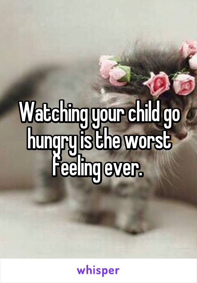 Watching your child go hungry is the worst feeling ever. 