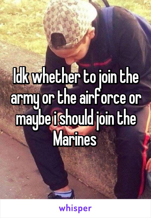 Idk whether to join the army or the airforce or maybe i should join the Marines 