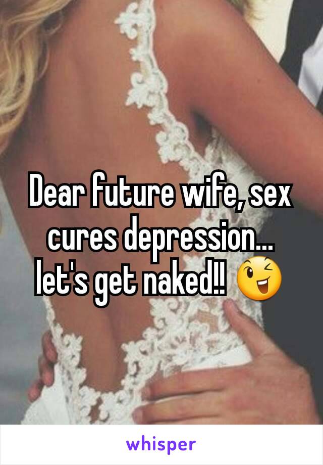 Dear future wife, sex cures depression... let's get naked!! 😉