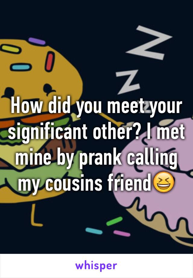 How did you meet your significant other? I met mine by prank calling my cousins friend😆 
