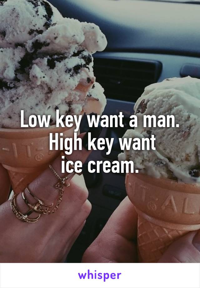Low key want a man.
 High key want
 ice cream. 