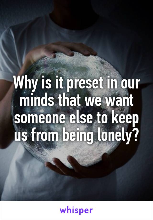 Why is it preset in our minds that we want someone else to keep us from being lonely?