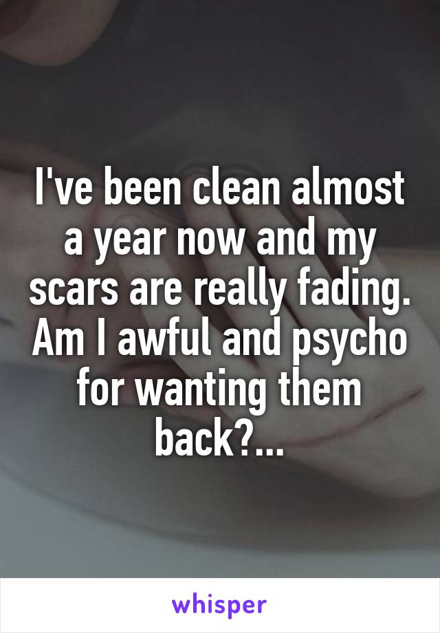 I've been clean almost a year now and my scars are really fading. Am I awful and psycho for wanting them back?...