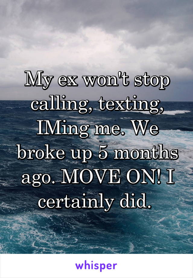 My ex won't stop calling, texting, IMing me. We broke up 5 months ago. MOVE ON! I certainly did. 