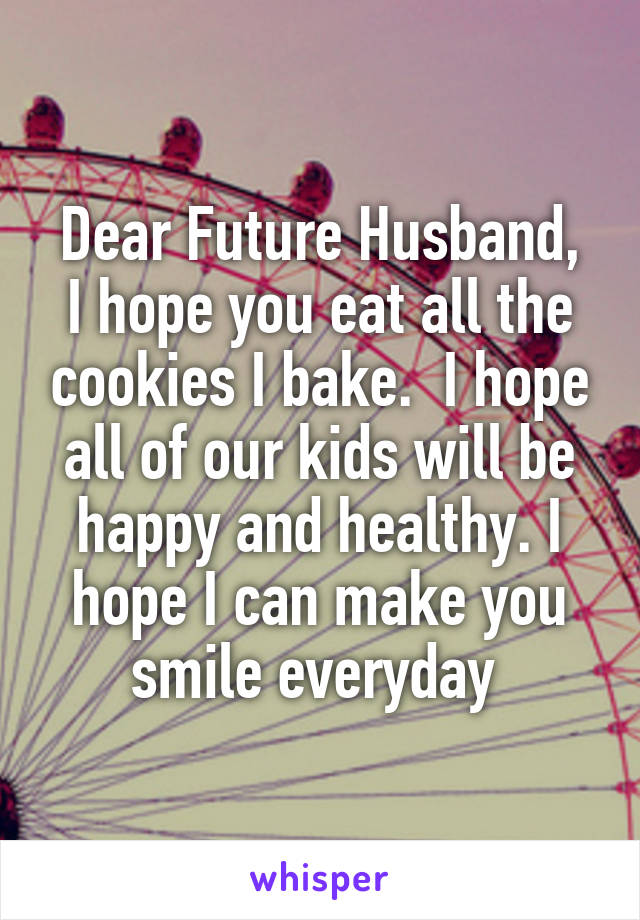 Dear Future Husband,
I hope you eat all the cookies I bake.  I hope all of our kids will be happy and healthy. I hope I can make you smile everyday 