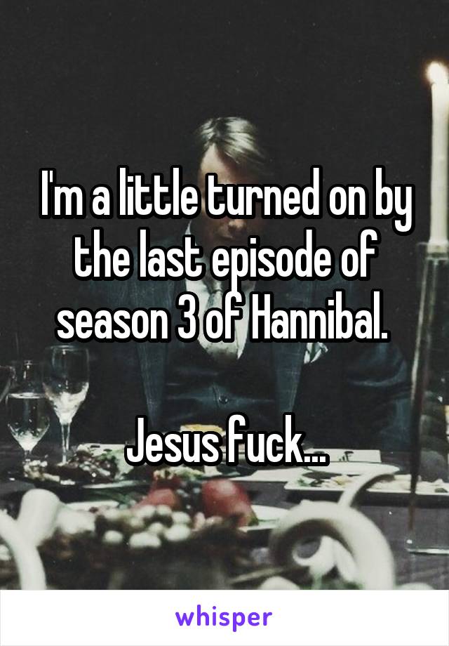 I'm a little turned on by the last episode of season 3 of Hannibal. 

Jesus fuck...