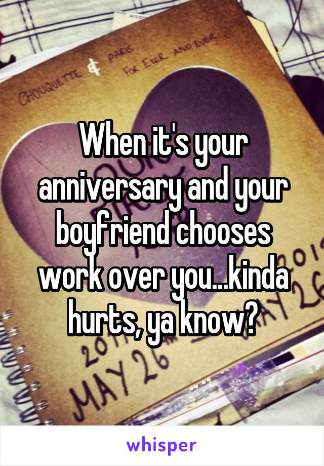 When it's your anniversary and your boyfriend chooses work over you...kinda hurts, ya know?