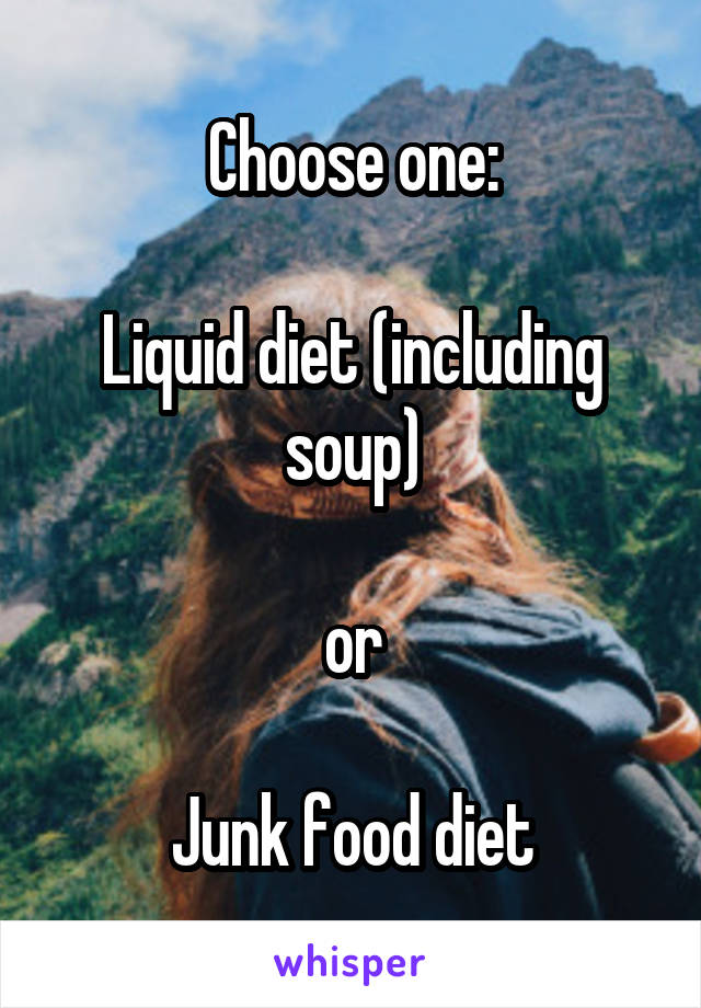 Choose one:

Liquid diet (including soup)

or

Junk food diet