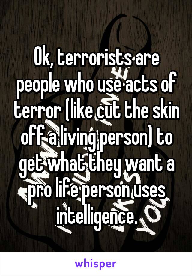 Ok, terrorists are people who use acts of terror (like cut the skin off a living person) to get what they want a pro life person uses intelligence.