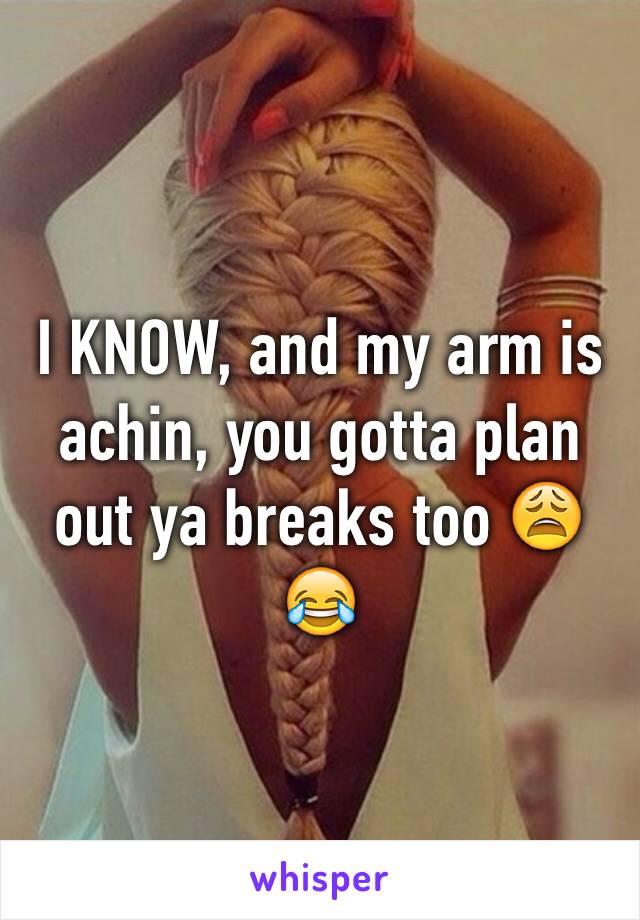 I KNOW, and my arm is achin, you gotta plan out ya breaks too 😩😂