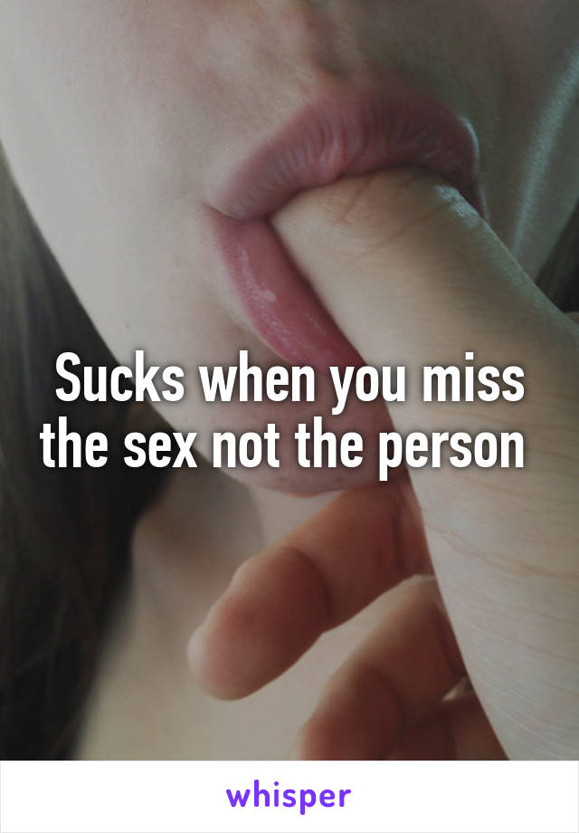 Sucks when you miss the sex not the person 