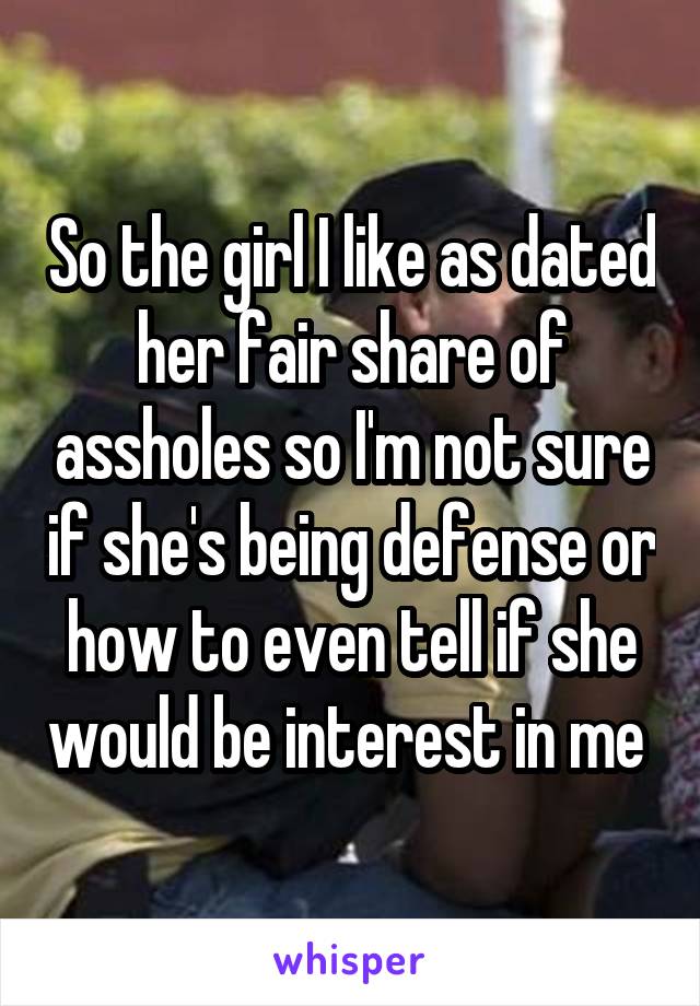 So the girl I like as dated her fair share of assholes so I'm not sure if she's being defense or how to even tell if she would be interest in me 