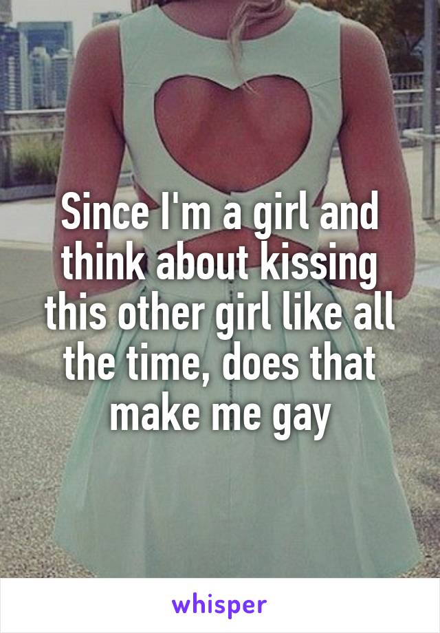 Since I'm a girl and think about kissing this other girl like all the time, does that make me gay