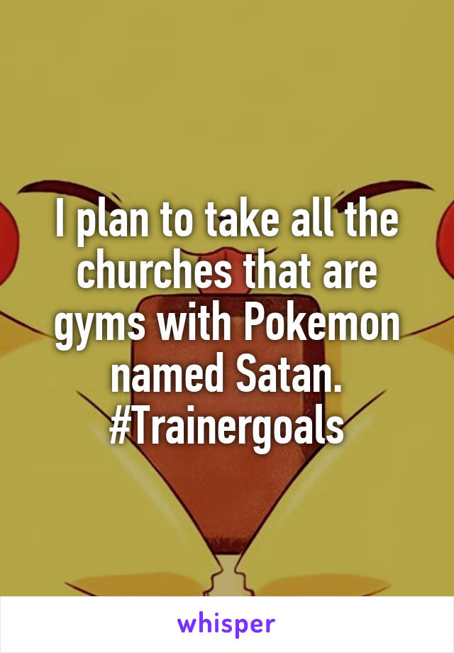 I plan to take all the churches that are gyms with Pokemon named Satan. #Trainergoals