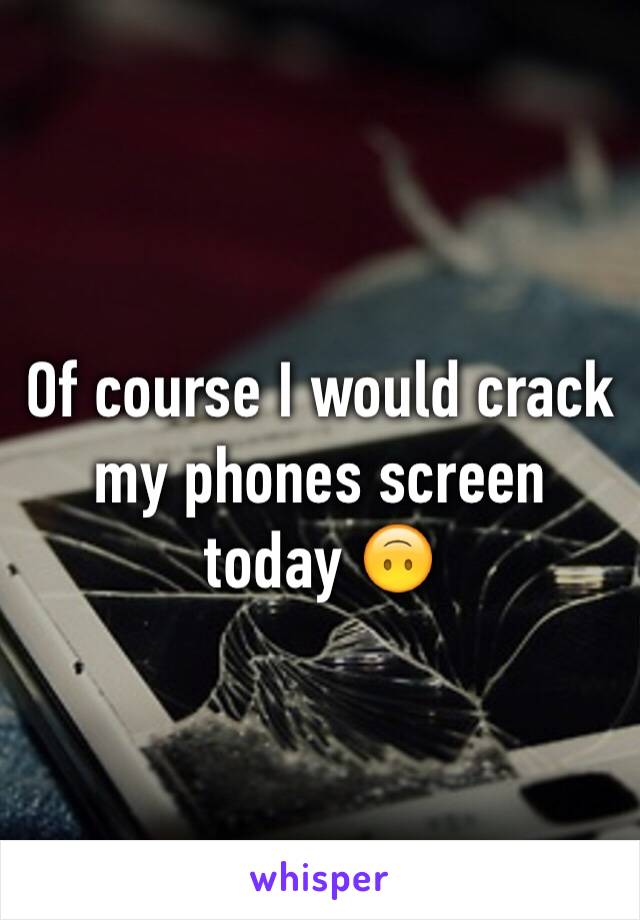 Of course I would crack my phones screen today 🙃