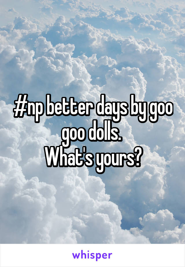 #np better days by goo goo dolls. 
What's yours?