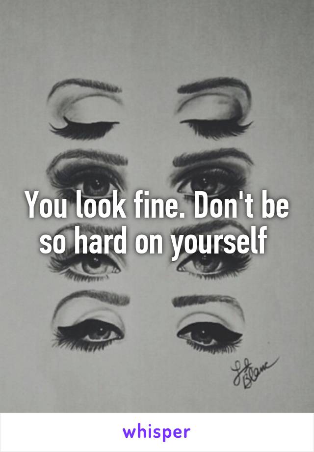 You look fine. Don't be so hard on yourself 