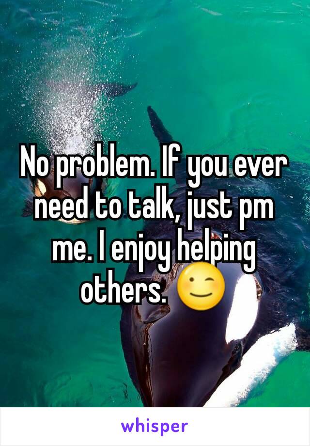 No problem. If you ever need to talk, just pm me. I enjoy helping others. 😉