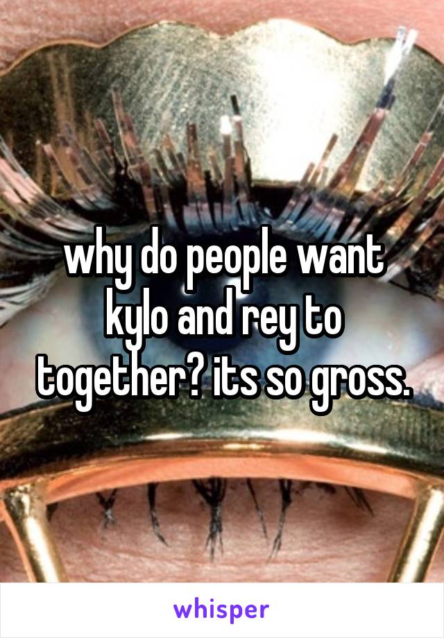 why do people want kylo and rey to together? its so gross.