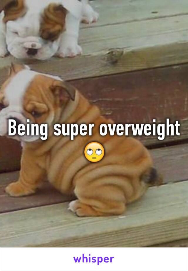 Being super overweight 🙄