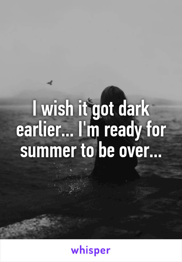 I wish it got dark earlier... I'm ready for summer to be over...