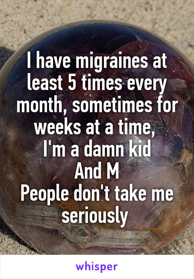I have migraines at least 5 times every month, sometimes for weeks at a time, 
I'm a damn kid
And M
People don't take me seriously 