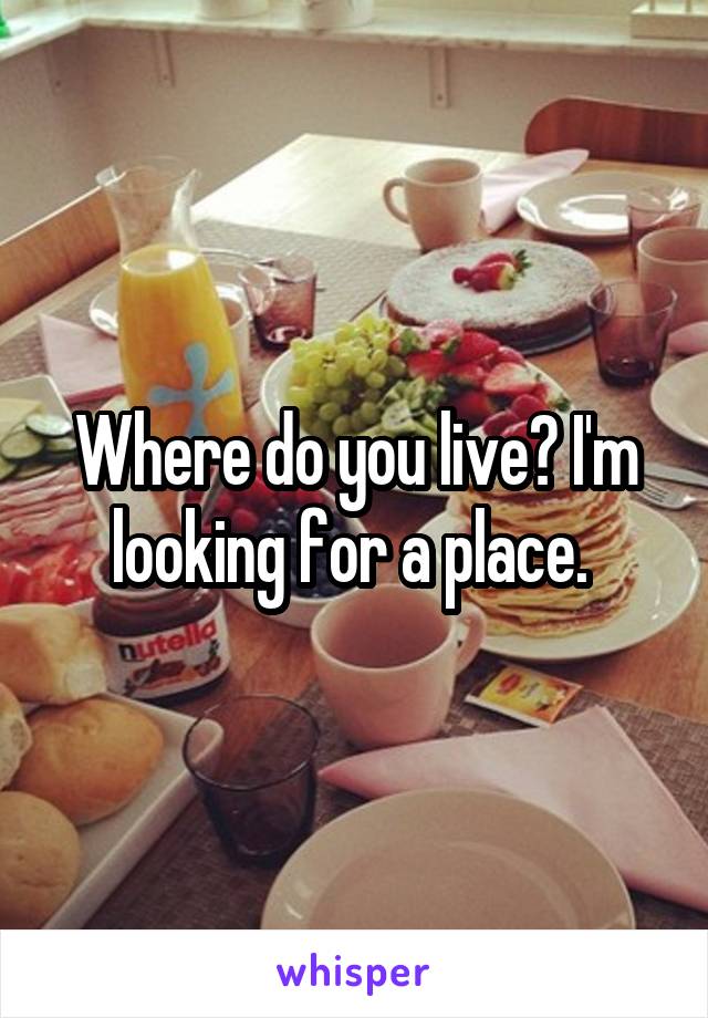Where do you live? I'm looking for a place. 