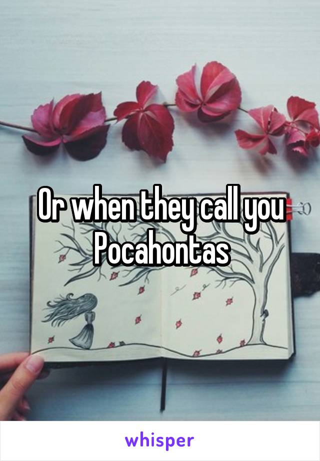 Or when they call you Pocahontas