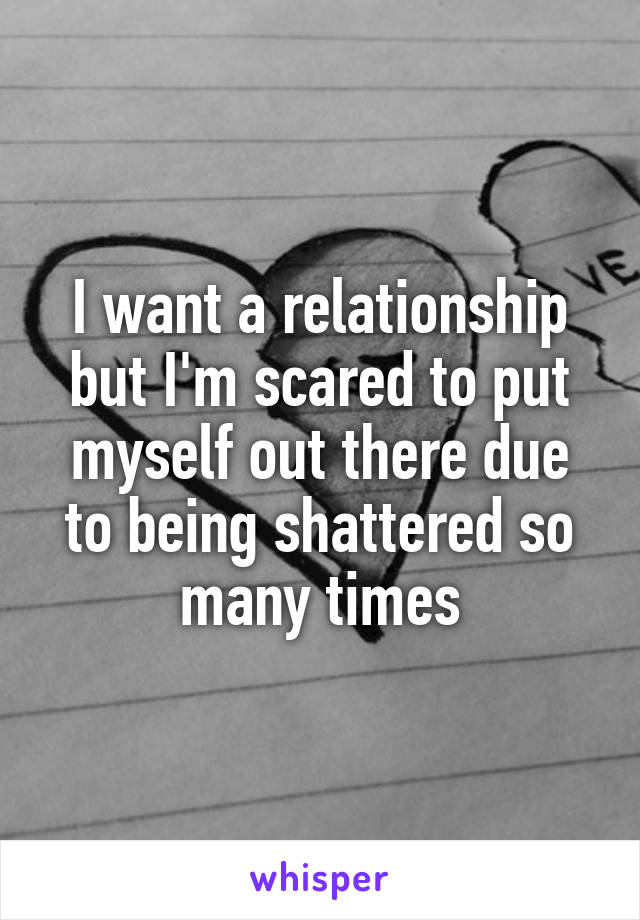 I want a relationship but I'm scared to put myself out there due to being shattered so many times