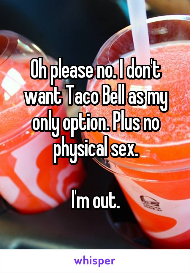 Oh please no. I don't want Taco Bell as my only option. Plus no physical sex.

I'm out.