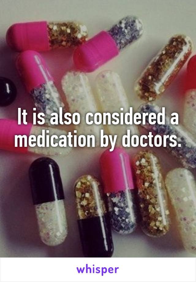 It is also considered a medication by doctors. 
