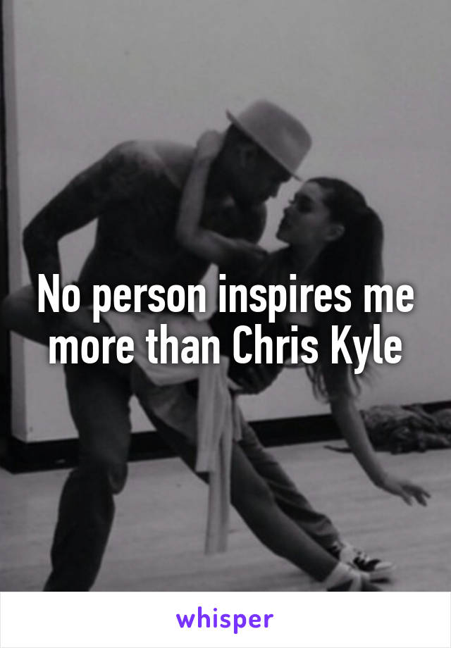 No person inspires me more than Chris Kyle