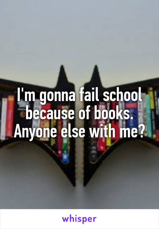 I'm gonna fail school because of books. Anyone else with me?
