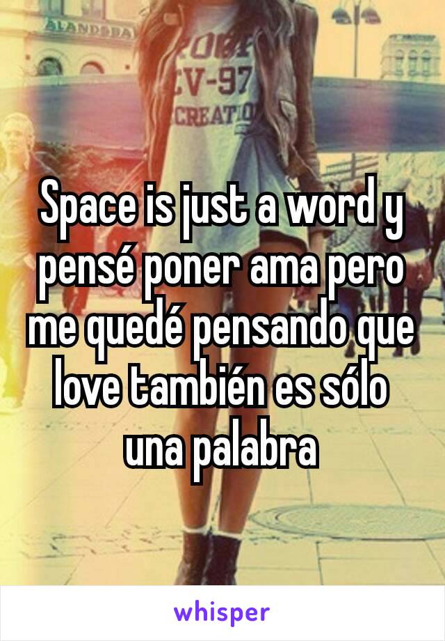 Space is just a word y pensé poner ama pero me quedé pensando que love también es sólo una palabra