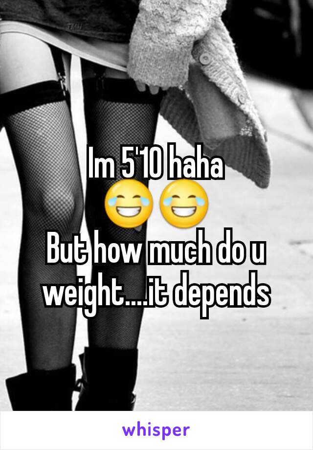 Im 5'10 haha
😂😂
But how much do u weight....it depends