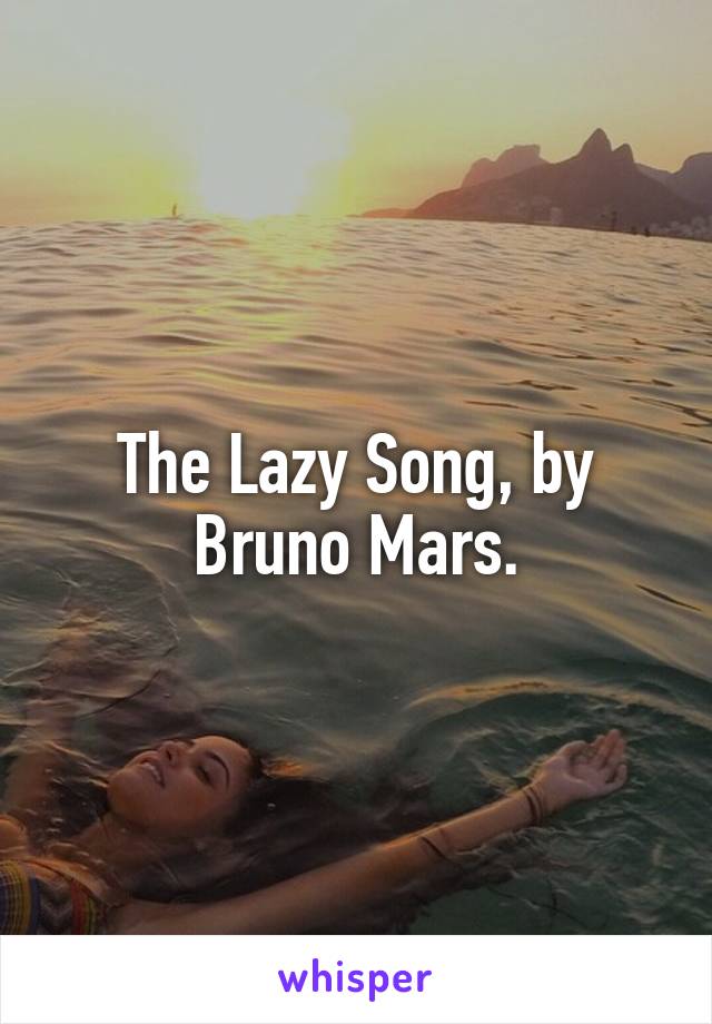 The Lazy Song, by Bruno Mars.