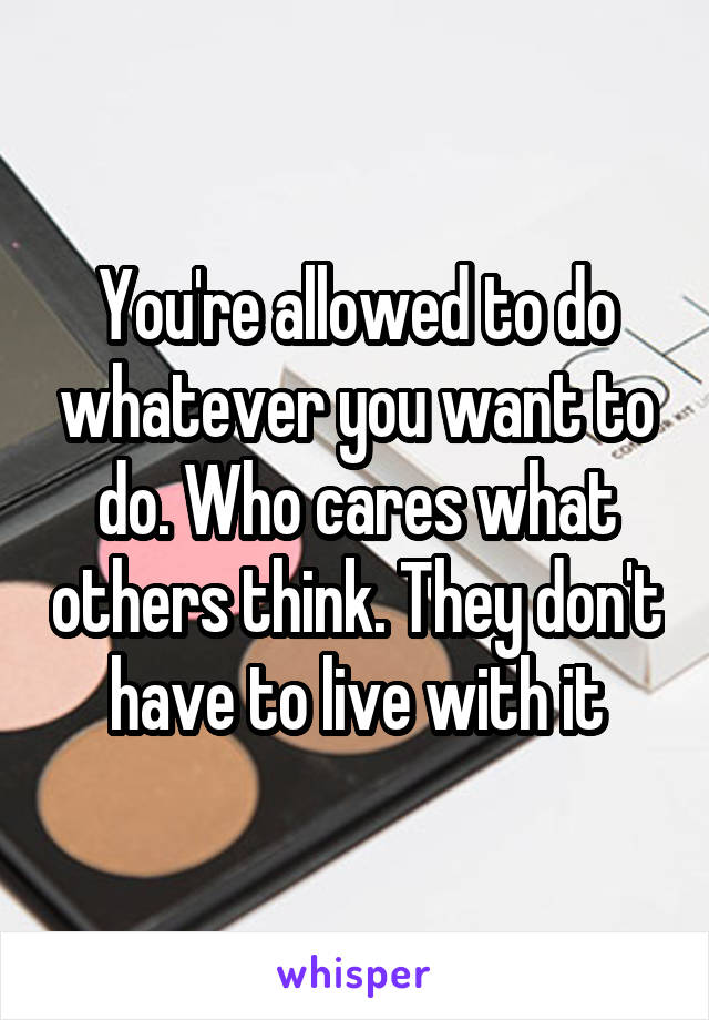 You're allowed to do whatever you want to do. Who cares what others think. They don't have to live with it