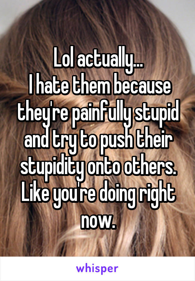 Lol actually...
 I hate them because they're painfully stupid and try to push their stupidity onto others.
Like you're doing right now.
