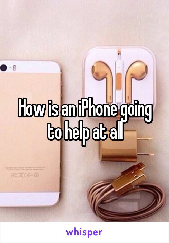 How is an iPhone going to help at all