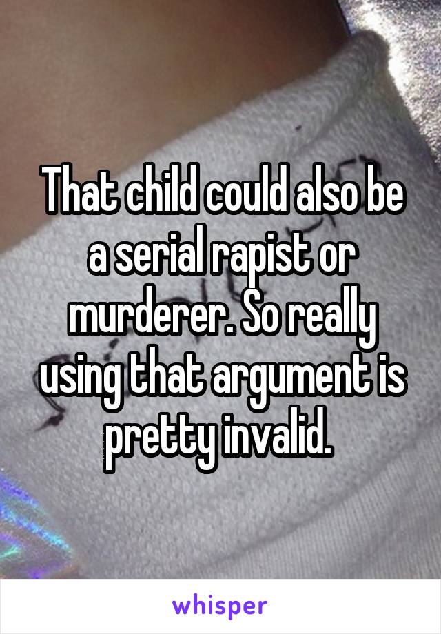 That child could also be a serial rapist or murderer. So really using that argument is pretty invalid. 