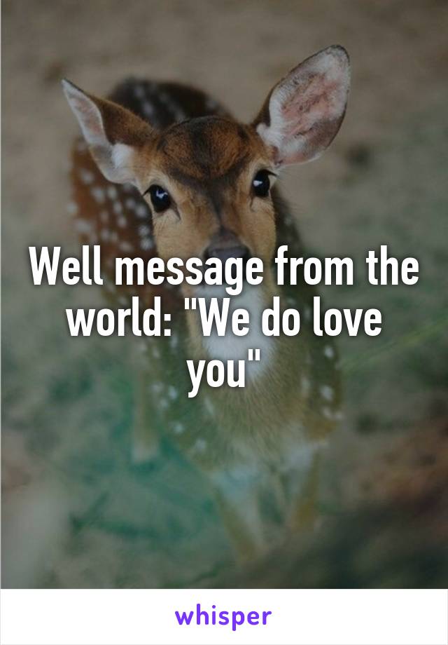 Well message from the world: "We do love you"