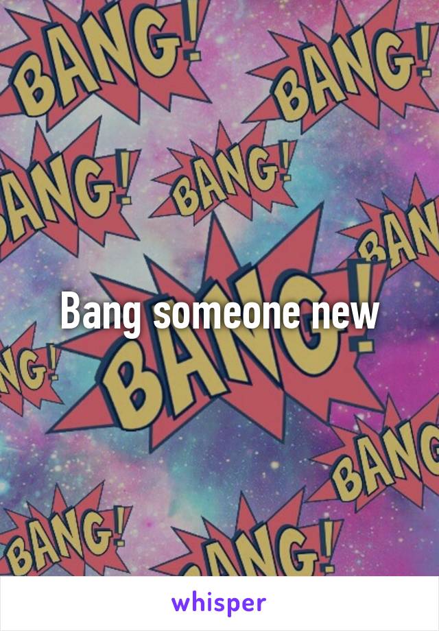 Bang someone new